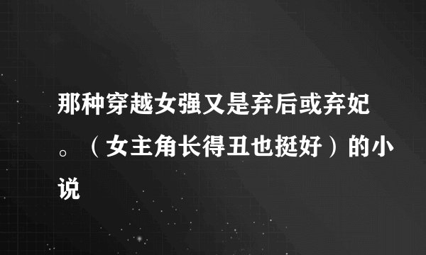 那种穿越女强又是弃后或弃妃。(女主角长得丑也挺好)的小说