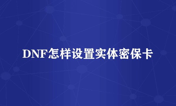 DNF怎样设置实体密保卡