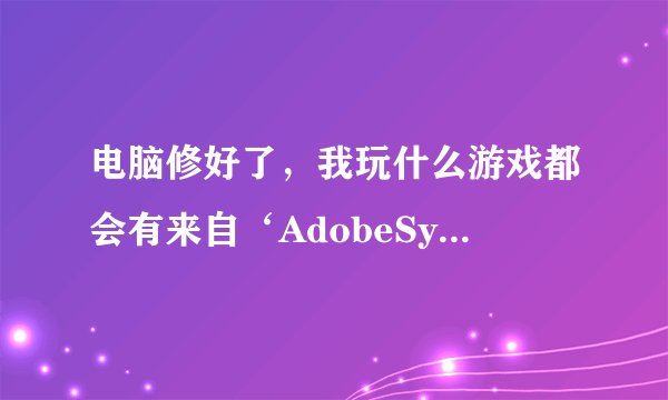 电脑修好了，我玩什么游戏都会有来自‘AdobeSystemsIncorporat'的'AdobeFiashpiayer'要安装怎么回事