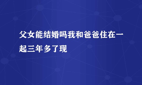 父女能结婚吗我和爸爸住在一起三年多了现