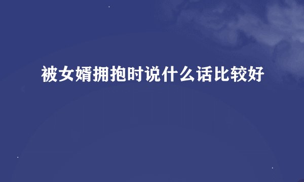 被女婿拥抱时说什么话比较好