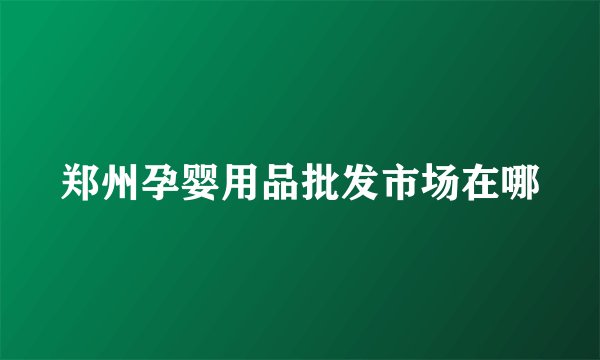 郑州孕婴用品批发市场在哪