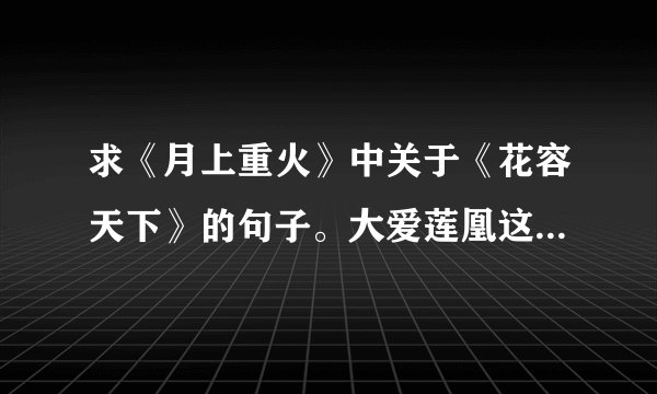 求《月上重火》中关于《花容天下》的句子。大爱莲凰这两只啊。