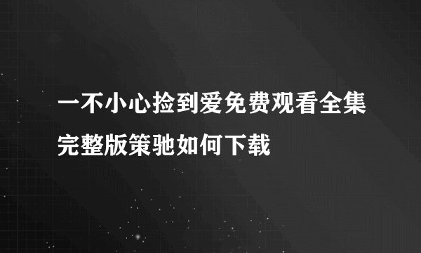 一不小心捡到爱免费观看全集完整版策驰如何下载