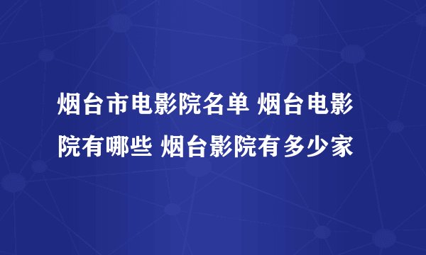 烟台市电影院名单 烟台电影院有哪些 烟台影院有多少家