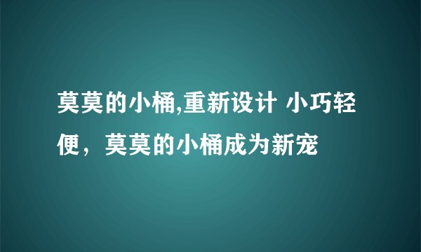 莫莫的小桶,重新设计 小巧轻便，莫莫的小桶成为新宠