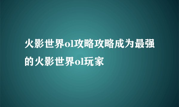 火影世界ol攻略攻略成为最强的火影世界ol玩家