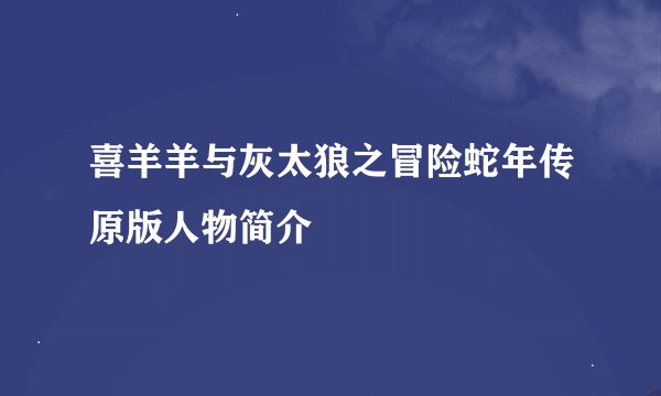 喜羊羊与灰太狼之冒险蛇年传原版人物简介