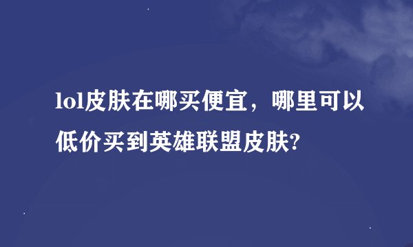 lol皮肤在哪买便宜，哪里可以低价买到英雄联盟皮肤?