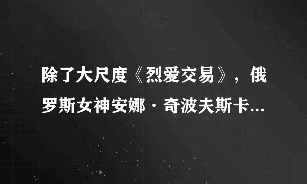 除了大尺度《烈爱交易》，俄罗斯女神安娜·奇波夫斯卡娅的5部作品推荐