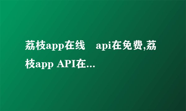 荔枝app在线汅api在免费,荔枝app API在线访问升级,更加便捷实用