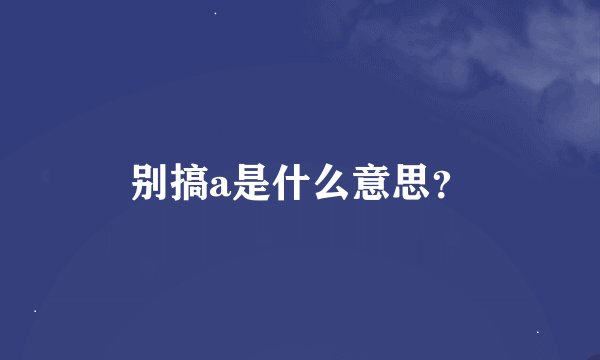 别搞a是什么意思？
