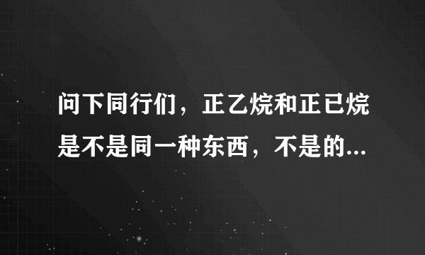问下同行们，正乙烷和正已烷是不是同一种东西，不是的话有什么区别？谢谢！