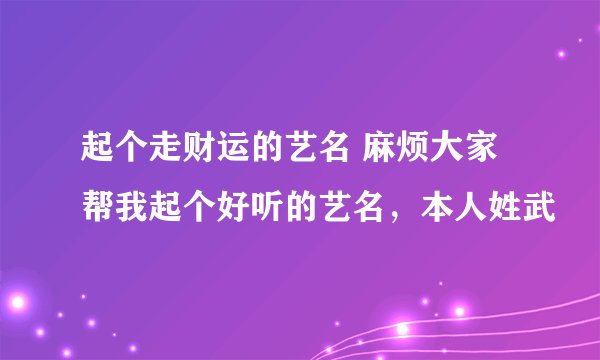 起个走财运的艺名 麻烦大家帮我起个好听的艺名，本人姓武