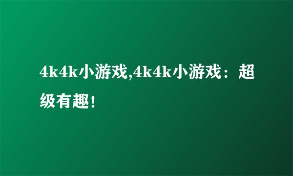 4k4k小游戏,4k4k小游戏:超级有趣!