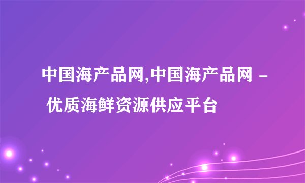 中国海产品网,中国海产品网 - 优质海鲜资源供应平台