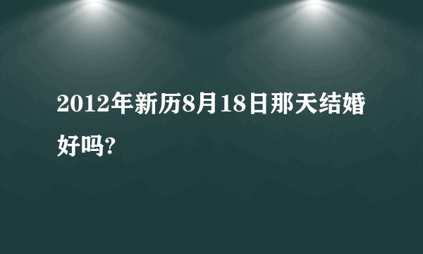 2012年新历8月18日那天结婚好吗?