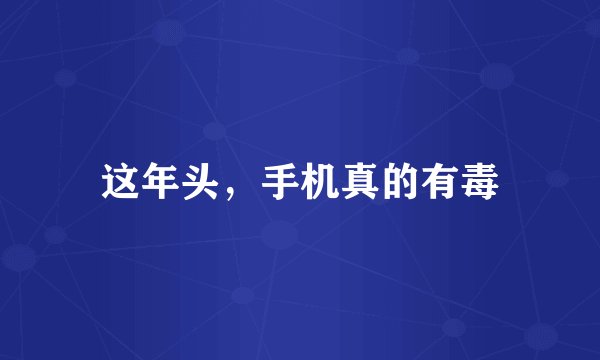 这年头，手机真的有毒