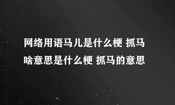网络用语马儿是什么梗 抓马啥意思是什么梗 抓马的意思