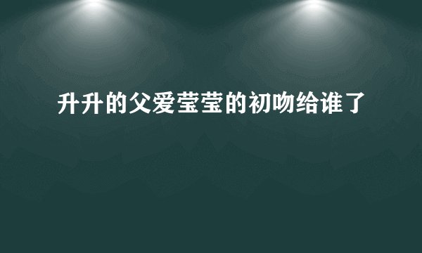 升升的父爱莹莹的初吻给谁了