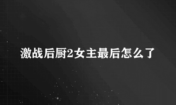 激战后厨2女主最后怎么了