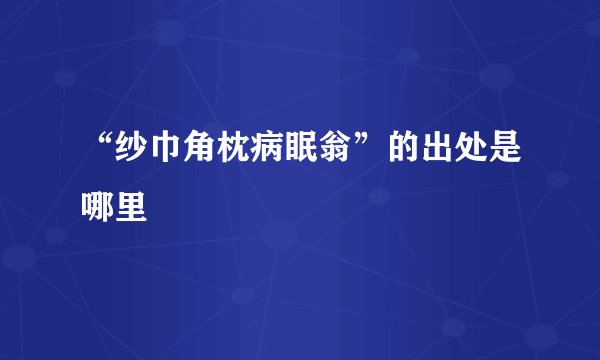 “纱巾角枕病眠翁”的出处是哪里