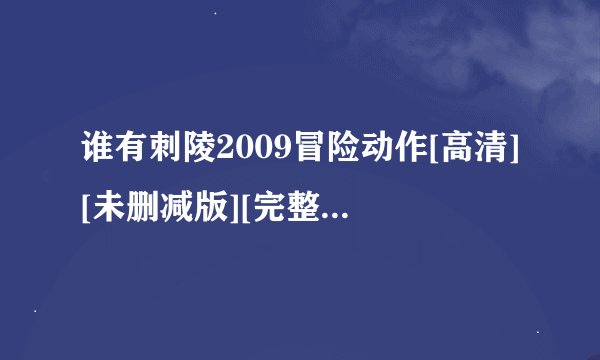 谁有刺陵2009冒险动作[高清][未删减版][完整版][中文字幕]百度网盘获取