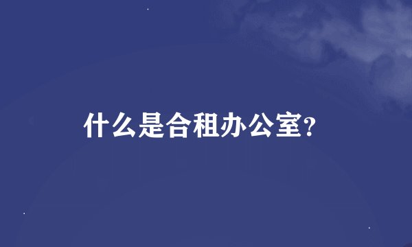 什么是合租办公室？
