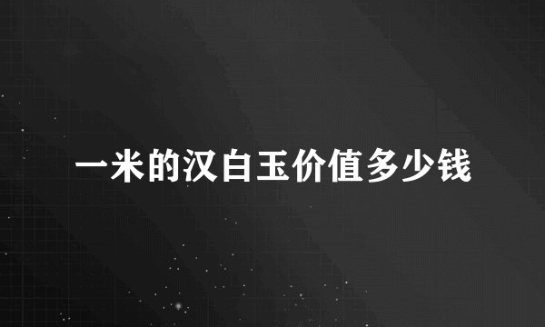 一米的汉白玉价值多少钱