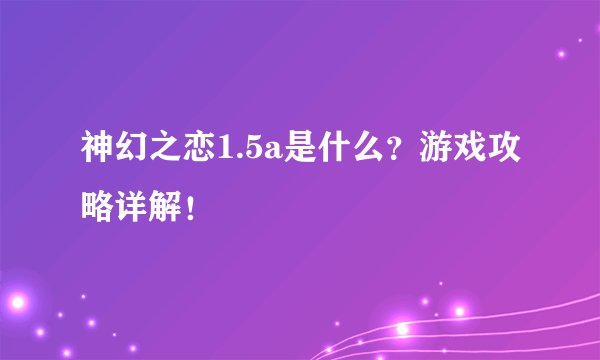 神幻之恋1.5a是什么？游戏攻略详解！