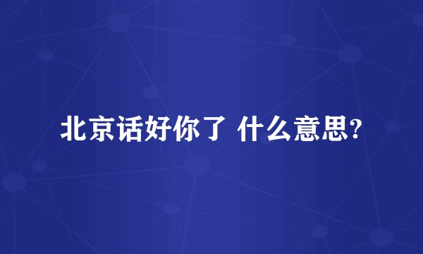 北京话好你了 什么意思?