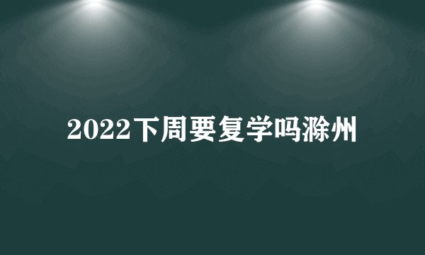 2022下周要复学吗滁州