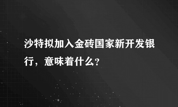 沙特拟加入金砖国家新开发银行,意味着什么?