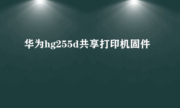 华为hg255d共享打印机固件