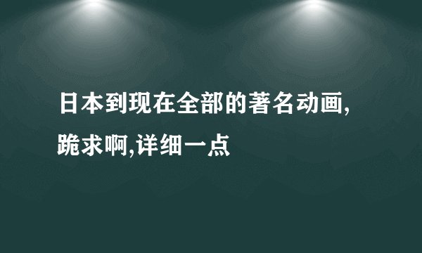日本到现在全部的著名动画,跪求啊,详细一点