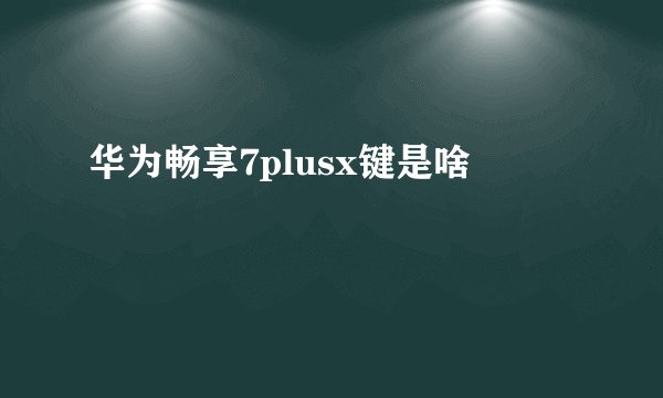 华为畅享7plusx键是啥