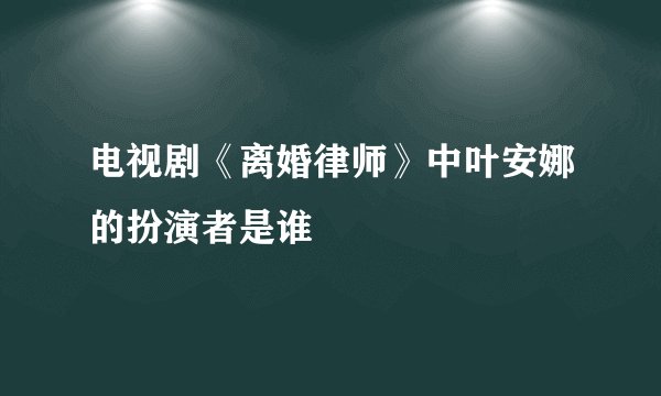 电视剧《离婚律师》中叶安娜的扮演者是谁