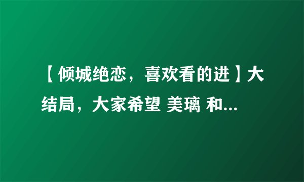 【倾城绝恋,喜欢看的进】大结局,大家希望 美璃 和谁在一起呀?靖轩 还是 永赫。