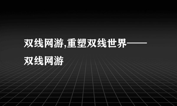双线网游,重塑双线世界——双线网游