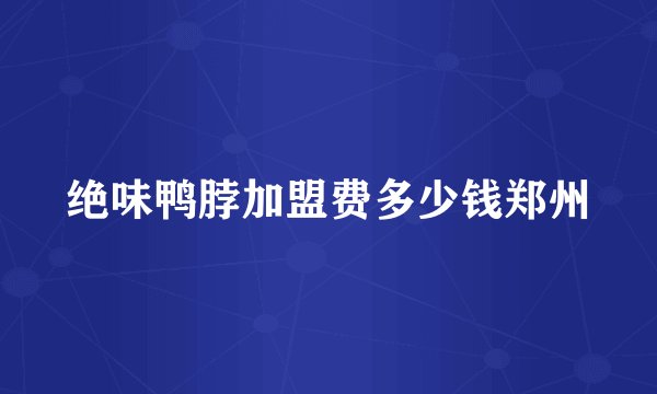 绝味鸭脖加盟费多少钱郑州