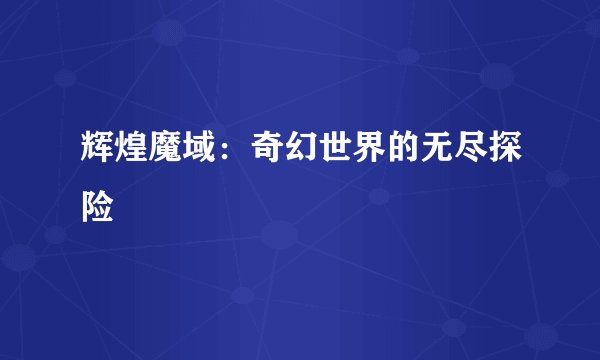 辉煌魔域：奇幻世界的无尽探险