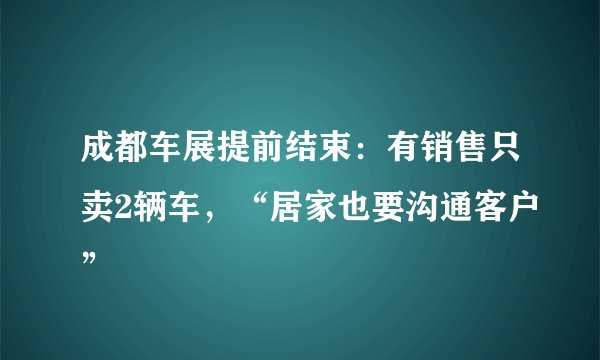 成都车展提前结束:有销售只卖2辆车,“居家也要沟通客户”