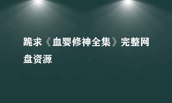 跪求《血婴修神全集》完整网盘资源