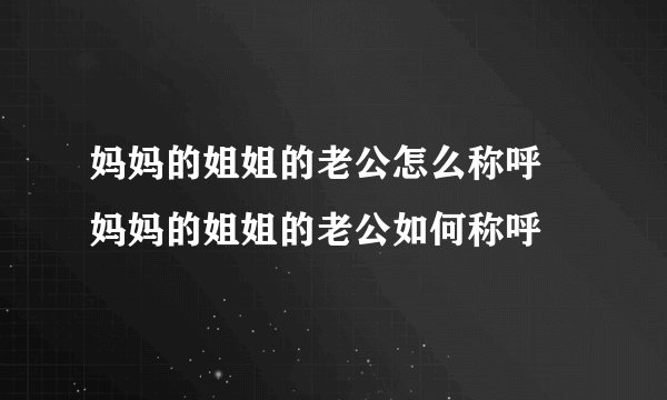 妈妈的姐姐的老公怎么称呼 妈妈的姐姐的老公如何称呼