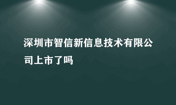 深圳市智信新信息技术有限公司上市了吗