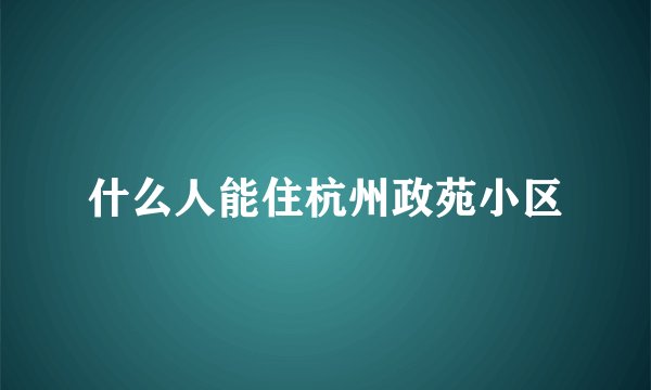 什么人能住杭州政苑小区