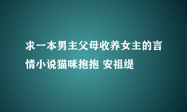 求一本男主父母收养女主的言情小说猫咪抱抱 安祖缇