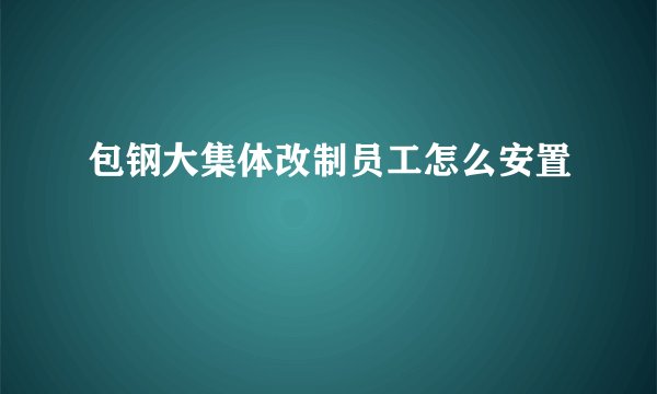包钢大集体改制员工怎么安置