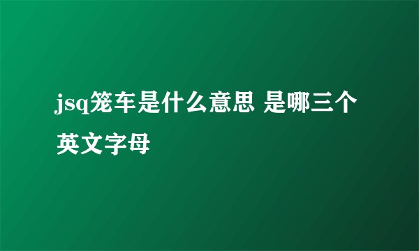 jsq笼车是什么意思 是哪三个英文字母