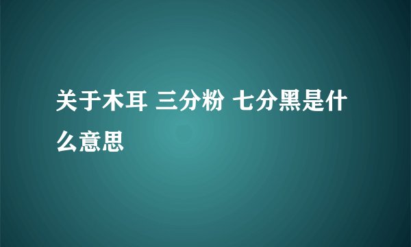 关于木耳 三分粉 七分黑是什么意思